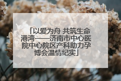 以爱为舟 共筑生命港湾——济南市中心医院中心院区产科助力孕博会温情纪实