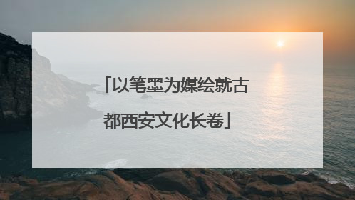 以笔墨为媒绘就古都西安文化长卷