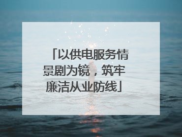 以供电服务情景剧为镜，筑牢廉洁从业防线