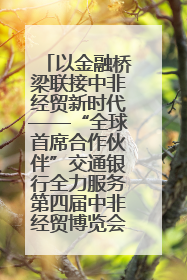 以金融桥梁联接中非经贸新时代——“全球首席合作伙伴”交通银行全力服务第四届中非经贸博览会