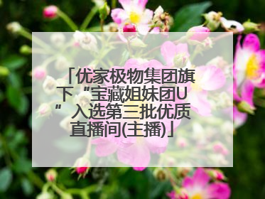 优家极物集团旗下“宝藏姐妹团U”入选第三批优质直播间(主播)