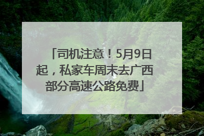 司机注意！5月9日起，私家车周末去广西部分高速公路免费