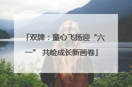 双牌：童心飞扬迎“六一” 共绘成长新画卷