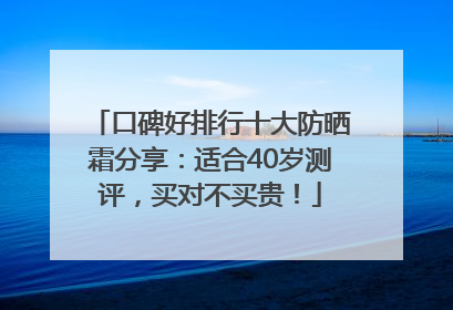 口碑好排行十大防晒霜分享：适合40岁测评，买对不买贵！