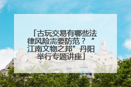 古玩交易有哪些法律风险需要防范？“江南文物之邦”丹阳举行专题讲座