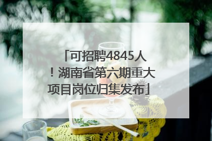 可招聘4845人！湖南省第六期重大项目岗位归集发布