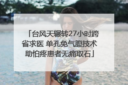 台风天辗转27小时跨省求医 单孔免气腹技术助怕疼患者无痛取石