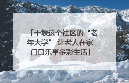 十堰这个社区的“老年大学” 让老人在家门口乐享多彩生活