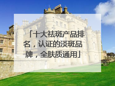 十大祛斑产品排名，认证的淡斑品牌，全肤质通用
