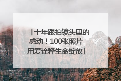 十年跟拍镜头里的感动！100张照片用爱诠释生命绽放