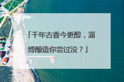 千年古香今更醇，淄博酿造你尝过没？