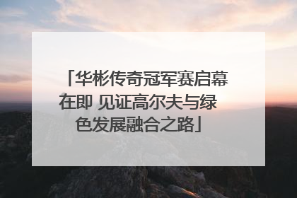 华彬传奇冠军赛启幕在即 见证高尔夫与绿色发展融合之路