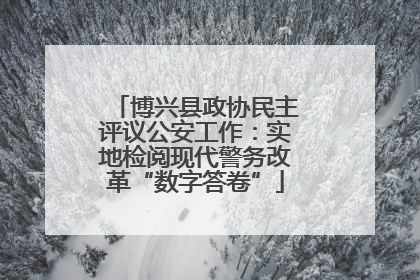 博兴县政协民主评议公安工作：实地检阅现代警务改革“数字答卷”
