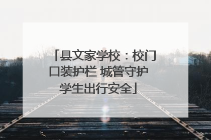 县文家学校：校门口装护栏 城管守护学生出行安全