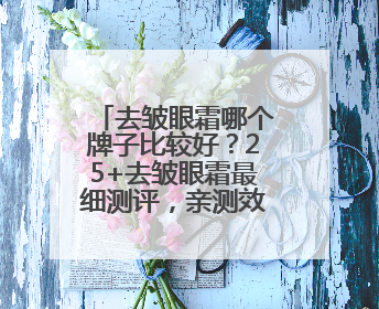 去皱眼霜哪个牌子比较好？25+去皱眼霜最细测评，亲测效果分享