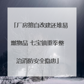 厂房擅自改建还堆易燃物品 七宝镇重拳整治消防安全隐患