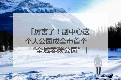 厉害了！副中心这个大公园成全市首个“全域零碳公园”