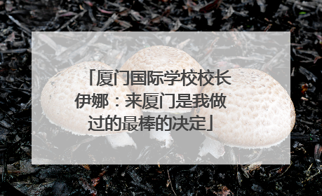 厦门国际学校校长伊娜：来厦门是我做过的最棒的决定