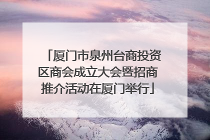 厦门市泉州台商投资区商会成立大会暨招商推介活动在厦门举行