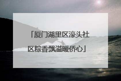 厦门湖里区濠头社区粽香飘溢暖侨心