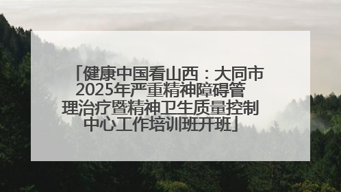 健康中国看山西：大同市2025年严重精神障碍管理治疗暨精神卫生质量控制中心工作培训班开班
