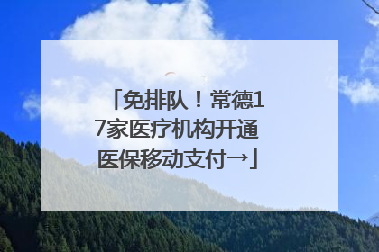 免排队！常德17家医疗机构开通医保移动支付→