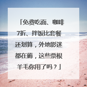 免费吃面、咖啡7折、拌饭比套餐还划算，外地影迷都在薅，这些票根羊毛你用了吗？