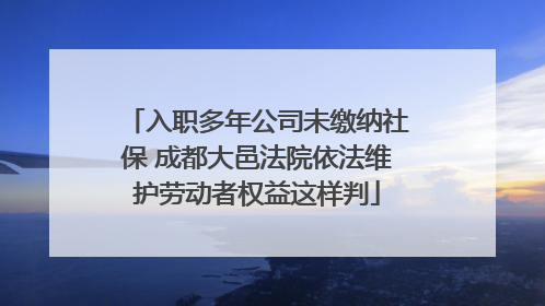 入职多年公司未缴纳社保 成都大邑法院依法维护劳动者权益这样判