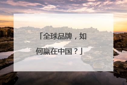 全球品牌，如何赢在中国？