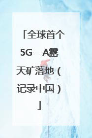 全球首个5G—A露天矿落地（记录中国）