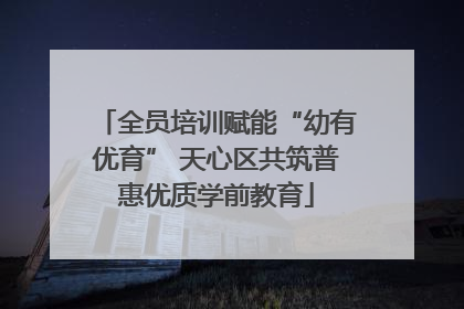全员培训赋能“幼有优育” 天心区共筑普惠优质学前教育