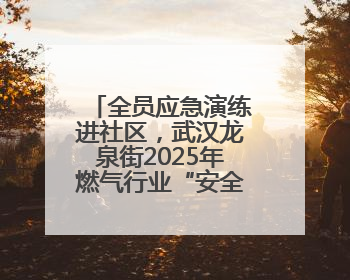 全员应急演练进社区，武汉龙泉街2025年燃气行业“安全生产月”宣传活动举行