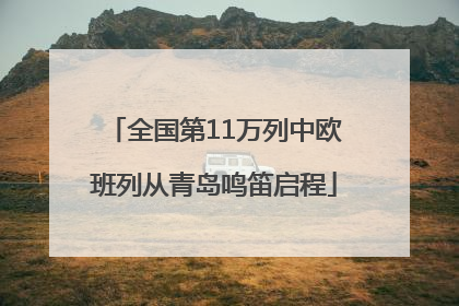 全国第11万列中欧班列从青岛鸣笛启程