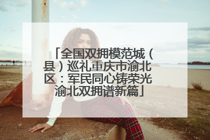 全国双拥模范城（县）巡礼重庆市渝北区：军民同心铸荣光 渝北双拥谱新篇