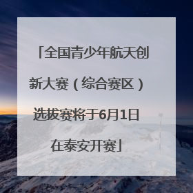 全国青少年航天创新大赛（综合赛区）选拔赛将于6月1日在泰安开赛