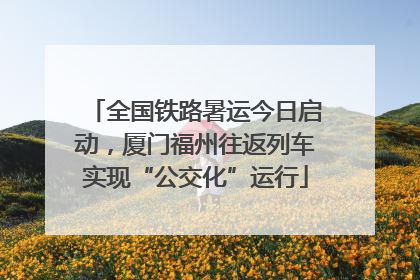 全国铁路暑运今日启动，厦门福州往返列车实现“公交化”运行
