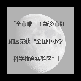 全市唯一！新乡市红旗区荣获“全国中小学科学教育实验区”