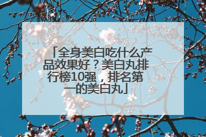全身美白吃什么产品效果好？美白丸排行榜10强，排名第一的美白丸