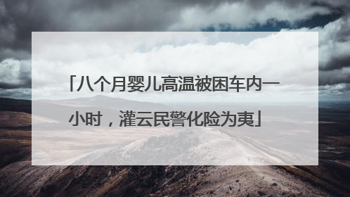八个月婴儿高温被困车内一小时，灌云民警化险为夷