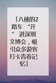 八楼的2路车 “开” 进深圳文博会，吸引众多游客打卡青春记忆