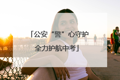 公安“警”心守护 全力护航中考