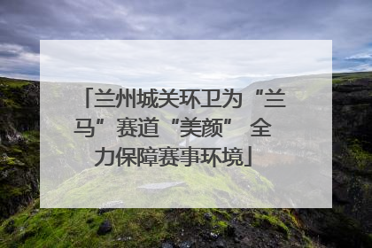 兰州城关环卫为“兰马”赛道“美颜” 全力保障赛事环境