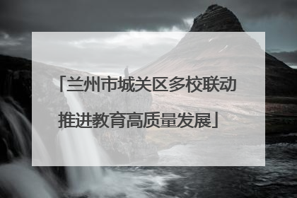 兰州市城关区多校联动推进教育高质量发展