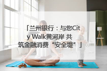 兰州银行：与您City Walk黄河岸 共筑金融消费“安全堤”