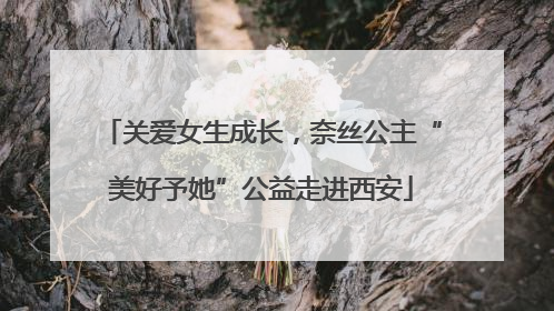 关爱女生成长，奈丝公主“美好予她”公益走进西安
