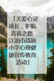关爱心灵成长，护航青春之路 江油市战旗小学心理健康宣传教育活动