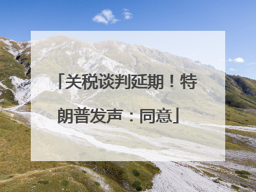 关税谈判延期！特朗普发声：同意