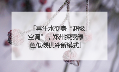 再生水变身“超级空调”，郑州探索绿色低碳供冷新模式