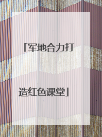 军地合力打造红色课堂