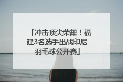 冲击顶尖荣耀！福建3名选手出战印尼羽毛球公开赛
